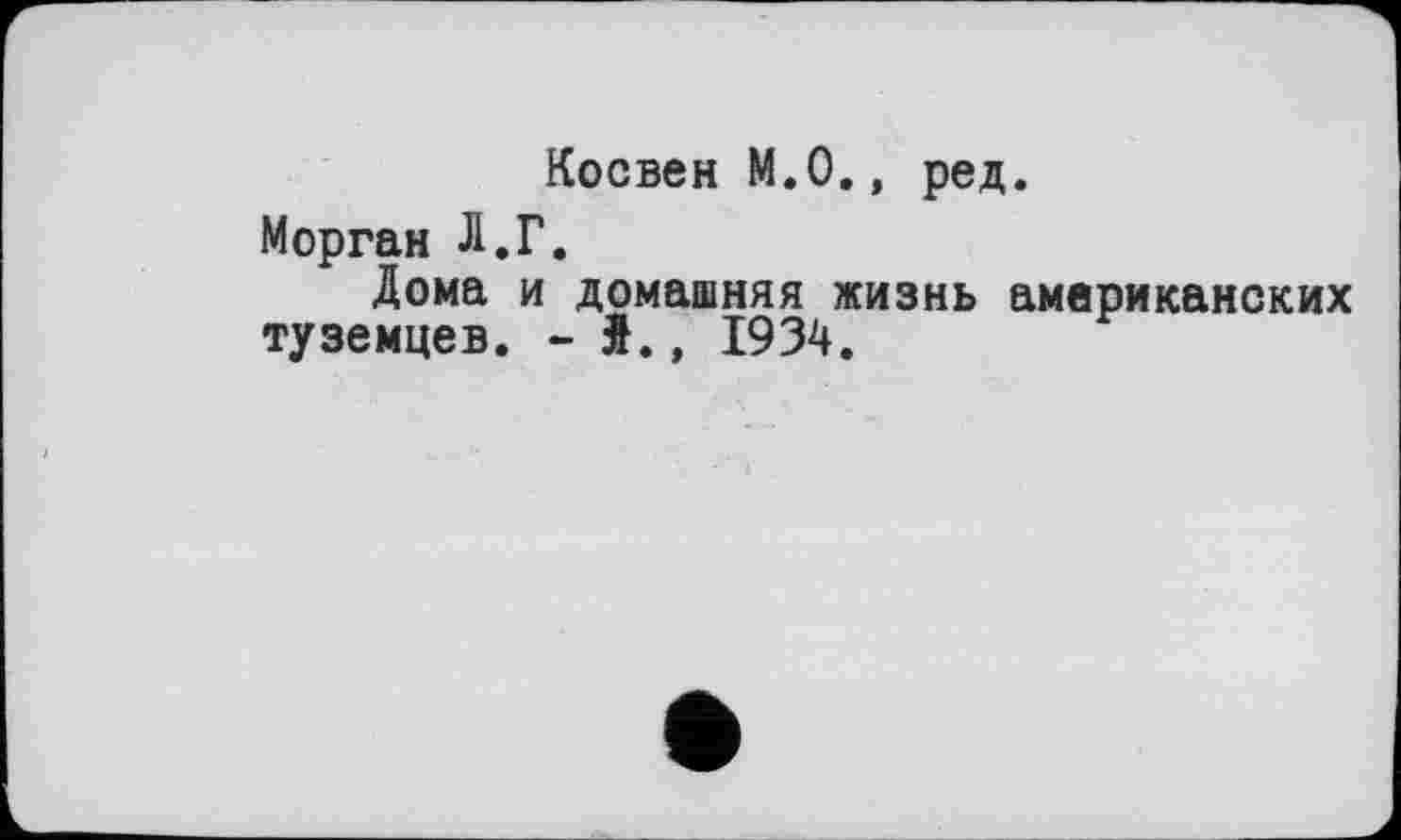 ﻿Косвен М.0., ред.
Морган Л.Г.
Дома и домашняя жизнь американских туземцев. - Я., 1934.